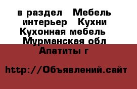  в раздел : Мебель, интерьер » Кухни. Кухонная мебель . Мурманская обл.,Апатиты г.